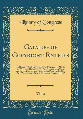 Catalog of Copyright Entries, Vol. 2: Published by Authority of the Acts of Congress of March 3, 1891, and of June 30, 1906; Part 4: Engravings, Cuts, and Prints; Chromos and Lithographs; Photographs; Fine Arts; Volume Index; Nos. 1-52, January-Dec