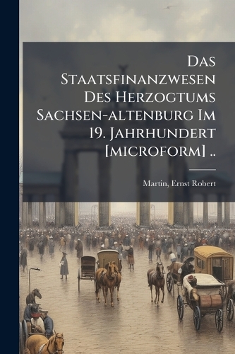 Das Staatsfinanzwesen Des Herzogtums Sachsen-altenburg Im 19. Jahrhundert [microform] ..