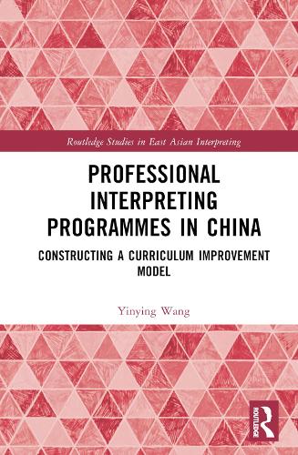 Professional Interpreting Programmes in China: Constructing a Curriculum Improvement Model(Routledge Studies in East Asian Interpreting)