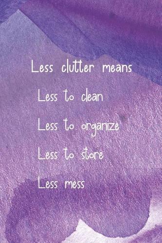 Less Clutter Means Less to Clean Less to Organize Less to Store Less Mess
