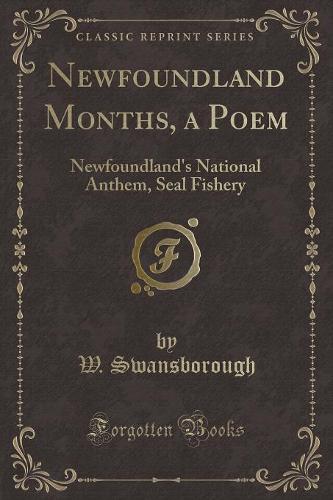 Newfoundland Months, a Poem: Newfoundland's National Anthem, Seal Fishery (Classic Reprint)