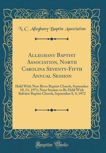 Alleghany Baptist Association, North Carolina Seventy-Fifth Annual Session: Held With New River Baptist Church, September 10, 11, 1971; Next Session to Be Held With Belview Baptist Church, September 8, 9, 1972 (Classic Reprint)