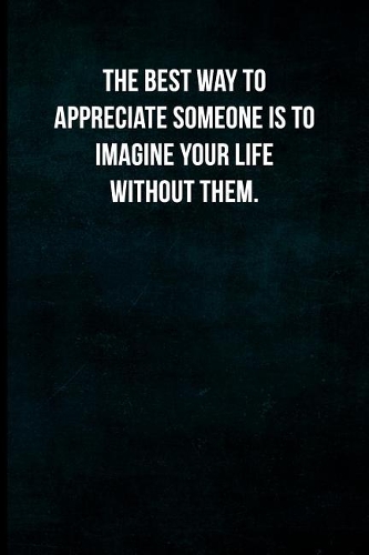 The best way to appreciate someone is to imagine your life without them.