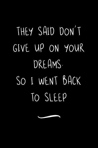 They Said Don't Give Up on Your Dreams. So I went Back to Sleep