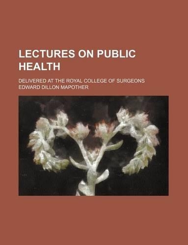Lectures on Public Health; Delivered at the Royal College of Surgeons