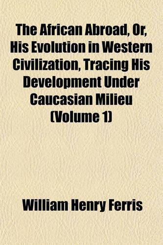 The African Abroad, Or, His Evolution in Western Civilization, Tracing His Development Under Caucasian Milieu (Volume 1)