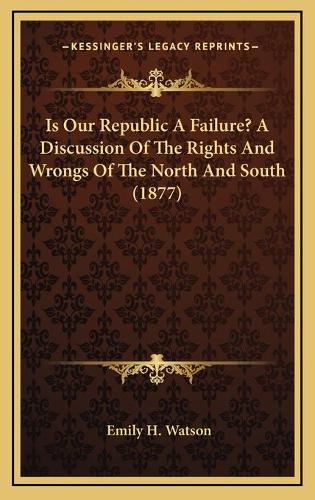 Is Our Republic A Failure? A Discussion Of The Rights And Wrongs Of The North And South (1877)