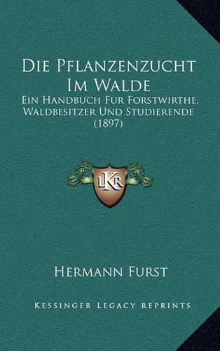 Die Pflanzenzucht Im Walde: Ein Handbuch Fur Forstwirthe, Waldbesitzer Und Studierende (1897)(German)
