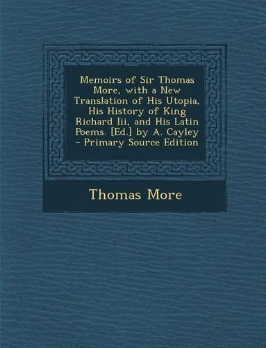 Memoirs of Sir Thomas More, with a New Translation of His Utopia, His History of King Richard III, and His Latin Poems. [Ed.] by A. Cayley: (English)