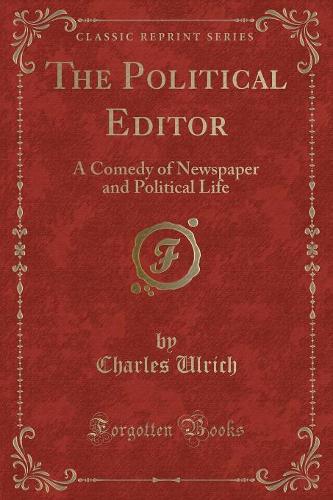 The Political Editor: A Comedy of Newspaper and Political Life (Classic Reprint)(English)