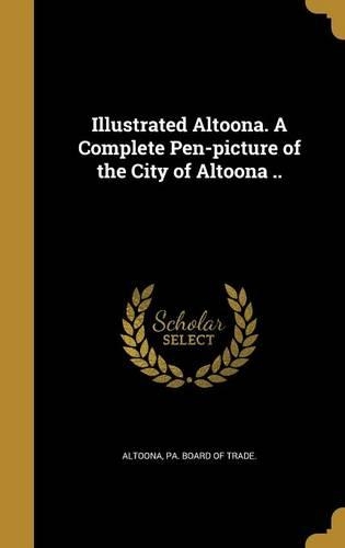 Illustrated Altoona. A Complete Pen-picture of the City of Altoona ..
