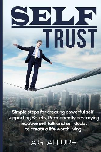 Self Trust: Simple Steps for Creating Powerful Self-Supporting Beliefs, Permanently Destroying Negative Self-Talk and Self-Doubt: To Create a Life Worth Living.(1 Self Esteem, Self Worth, Confidence, Courage)