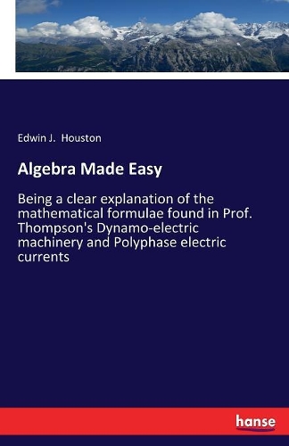 Algebra Made Easy: Being a clear explanation of the mathematical formulae found in Prof. Thompson's Dynamo-electric machinery and Polyphase electric currents