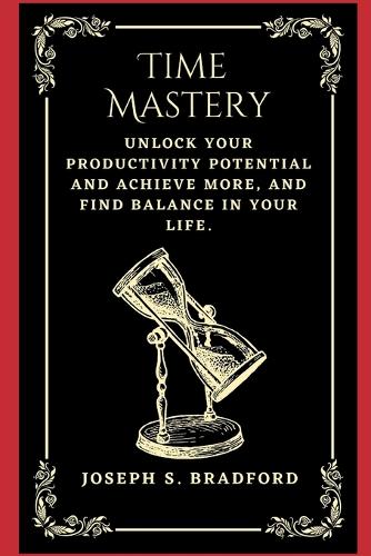 Time Mastery: Unlock Your Productivity Potential and Achieve More, and find balance in your life.