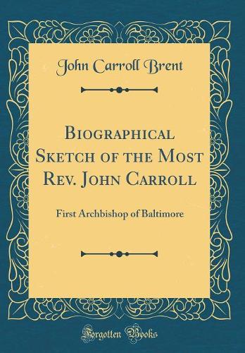 Biographical Sketch of the Most Rev. John Carroll: First Archbishop of Baltimore (Classic Reprint)