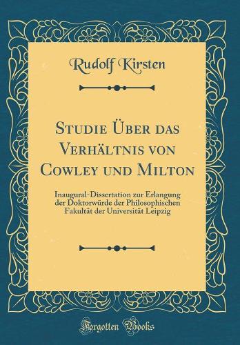 Studie Über Das Verhältnis Von Cowley Und Milton: Inaugural-Dissertation Zur Erlangung Der Doktorwürde Der Philosophischen Fakultät Der Universität Leipzig (Classic Reprint)