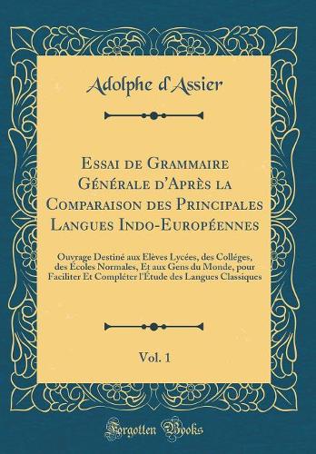 Essai de Grammaire Générale d'Après la Comparaison des Principales Langues Indo-Européennes, Vol. 1: Ouvrage Destiné aux Élèves Lycées, des Colléges, des Écoles Normales, Et aux Gens du Monde, pour Faciliter Et Compléter l'Étude des Langues Classiq