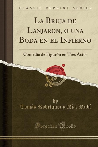 La Bruja de Lanjaron, O Una Boda En El Infierno: Comedia de Figurón En Tres Actos (Classic Reprint)