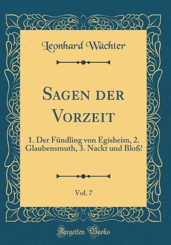 Sagen Der Vorzeit, Vol. 7: 1. Der FÃ¼ndling Von Egisheim, 2. Glaubensmuth, 3. Nackt Und BloÃ?! (Classic Reprint)