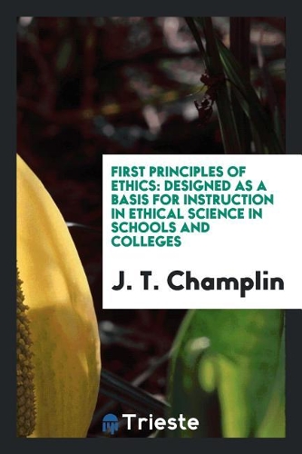First Principles of Ethics: Designed as a Basis for Instruction in Ethical Science in Schools and Colleges