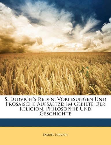 S. Ludvigh's Reden, Vorlesungen Und Prosaische Aufsaetze: Im Gebiete Der Religion, Philosophie Und Geschichte(German)