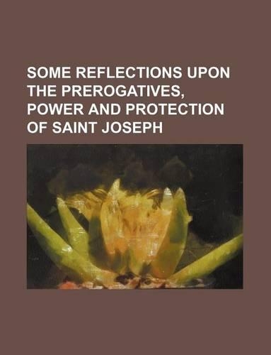 Some Reflections Upon the Prerogatives, Power and Protection of Saint Joseph