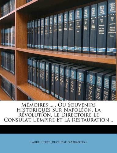 Mémoires ..., Ou Souvenirs Historiques Sur Napoléon, La Révolution, Le Directoire Le Consulat, L'empire Et La Restauration...