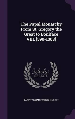 The Papal Monarchy From St. Gregory the Great to Boniface VIII. [590-1303]: (English)