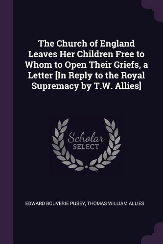 The Church of England Leaves Her Children Free to Whom to Open Their Griefs, a Letter [In Reply to the Royal Supremacy by T.W. Allies]