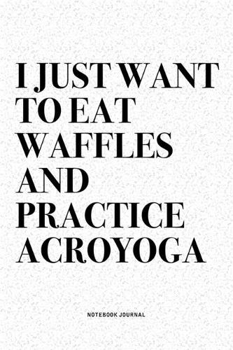 I Just Want To Eat Waffles And Practice Acroyoga