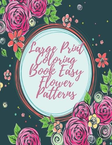 Large Print Coloring Book Easy Flower Patterns: An Adult Coloring Book with Bouquets, Wreaths, Swirls, Patterns, Decorations, Inspirational Designs, and Much More!
