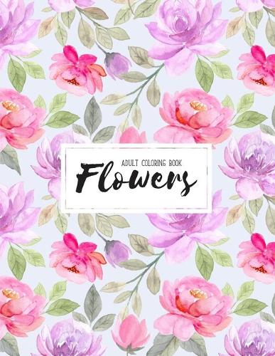 Flowers Coloring Book: Coloring Books For Adults Featuring Beautiful Floral Patterns, Bouquets, Wreaths, Swirls, Decorations, Stress Relieving Designs, and Much More