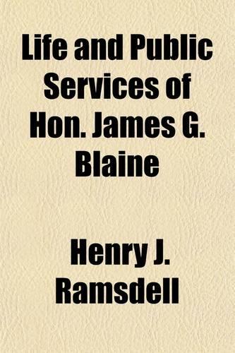 Life and Public Services of Hon. James G. Blaine; The Brilliant Orator and Sagacious Statesman. the Bosom Friend of the Lamented Garfield, and Now the Choice of the Nation for President of the United States
