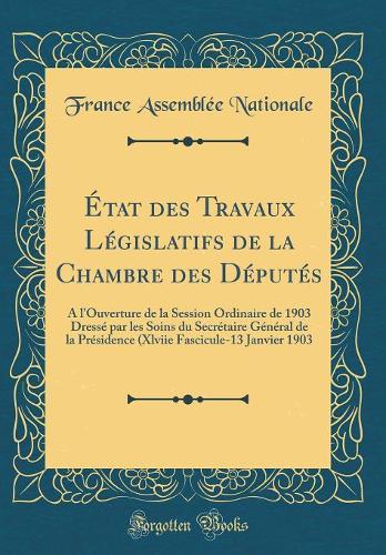 État des Travaux Législatifs de la Chambre des Députés: A l'Ouverture de la Session Ordinaire de 1903 Dressé par les Soins du Secrétaire Général de la Présidence (Xlviie Fascicule-13 Janvier 1903 (Classic Reprint)