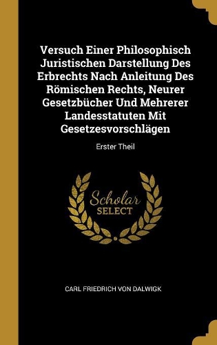 Versuch Einer Philosophisch Juristischen Darstellung Des Erbrechts Nach Anleitung Des Römischen Rechts, Neurer Gesetzbücher Und Mehrerer Landesstatuten Mit Gesetzesvorschlägen: Erster Theil