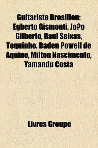 Guitariste Bresilien: Egberto Gismonti, Joao Gilberto, Raul Seixas, Toquinho, Baden Powell de Aquino, Milton Nascimento, Yamandu Costa(French)