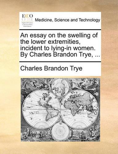 An Essay on the Swelling of the Lower Extremities, Incident to Lying-In Women. by Charles Brandon Trye, ...
