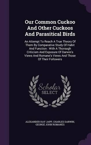 Our Common Cuckoo And Other Cuckoos And Parasitical Birds: An Attempt To Reach A True Theory Of Them By Comparative Study Of Habit And Function: With A Thorough Criticism And Exposure Of Darwin's Views And R