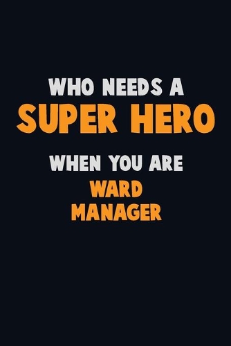 Who Need A SUPER HERO, When You Are Ward Manager: 6X9 Career Pride 120 pages Writing Notebooks