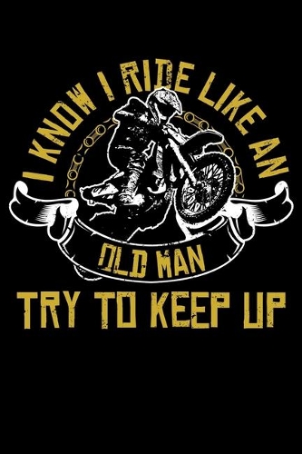 I Know I Ride Like An Old Man Try To Keep Up: Old Man Bike Funny Dirtbike Motocross Lined Notebook Journal Diary 6x9