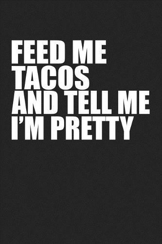 Feed Me Tacos and Tell Me I'm Pretty