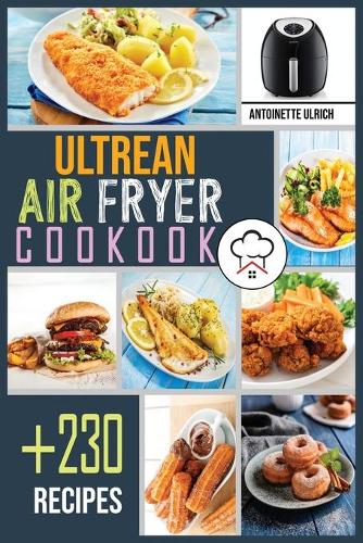 Ultrean Air Fryer Cookbook: +230 Foolproof Recipes for Quicker, Healthier and More Delicious Meals That anyone can Cook.