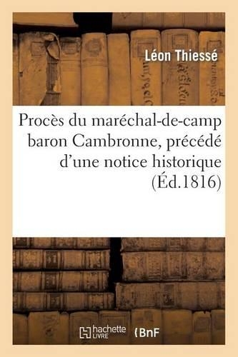 Procès Du Maréchal-De-Camp Baron Cambronne, Précédé d'Une Notice Historique Très-Détaillée: Sur La Vie Et Le Caractère de CET Officier-Général