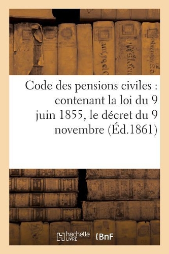 Code Des Pensions Civiles, Contenant La Loi Du 9 Juin 1855, Le Décret Du 9 Novembre: Suivant Et Tous Les Règlements Antérieurs, Avec Commentaires. 3e Édition