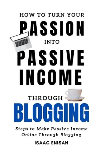 How to Turn Your Passion into Passive Income Through Blogging: Steps to Make Passive Income Online Through Blogging