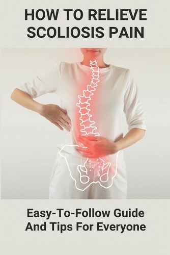How To Relieve Scoliosis Pain: Easy-To-Follow Guide And Tips For Everyone: Treatment Guidelines Idiopathic Scoliosis
