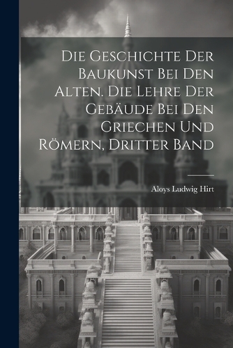 Die Geschichte der Baukunst bei den Alten. Die Lehre der Gebäude bei den Griechen und Römern, Dritter Band