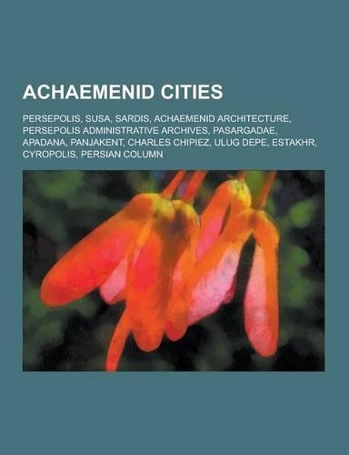 Achaemenid Cities: Persepolis, Susa, Sardis, Achaemenid Architecture, Persepolis Administrative Archives, Pasargadae, Apadana, Panjakent,(English)