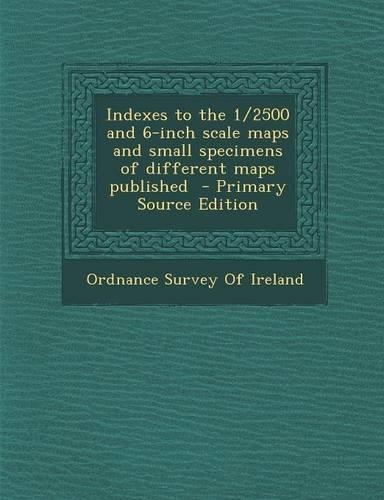 Indexes to the 1/2500 and 6-Inch Scale Maps and Small Specimens of Different Maps Published - Primary Source Edition