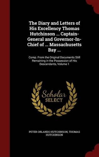 The Diary and Letters of His Excellency Thomas Hutchinson ... Captain-General and Governor-In-Chief of ... Massachusetts Bay ...: Comp. from the Original Documents Still Remaining in the Possession of His Descendants, Volume 1(English)